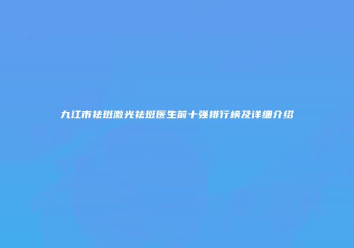九江市祛斑激光祛斑医生前十强排行榜及详细介绍