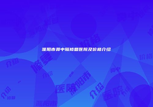 濮阳市鼻中隔修复医院及价格介绍