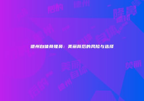 德州自体骨隆鼻：美丽背后的风险与选择