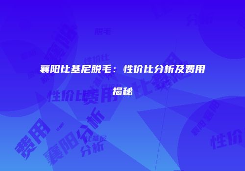 襄阳比基尼脱毛：性价比分析及费用揭秘