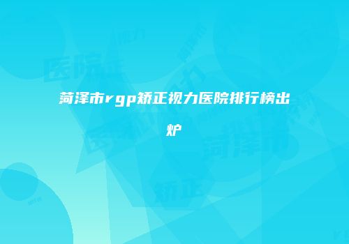 菏泽市rgp矫正视力医院排行榜出炉