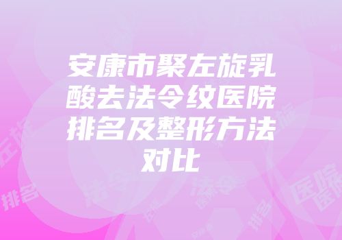 安康市聚左旋乳酸去法令纹医院排名及整形方法对比