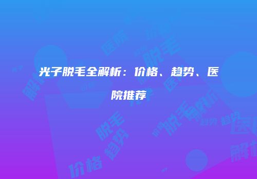 光子脱毛全解析：价格、趋势、医院推荐