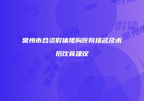 常州市合资假体隆胸医院排名及术后饮食建议