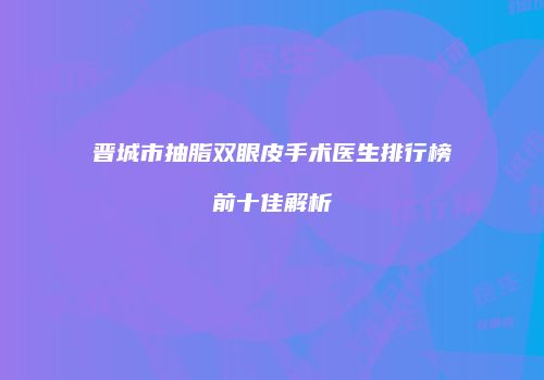 晋城市抽脂双眼皮手术医生排行榜前十佳解析