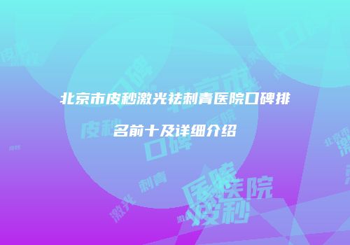 北京市皮秒激光祛刺青医院口碑排名前十及详细介绍