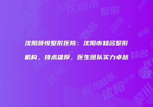 沈阳颜悦整形医院：沈阳市知名整形机构，技术雄厚，医生团队实力卓越
