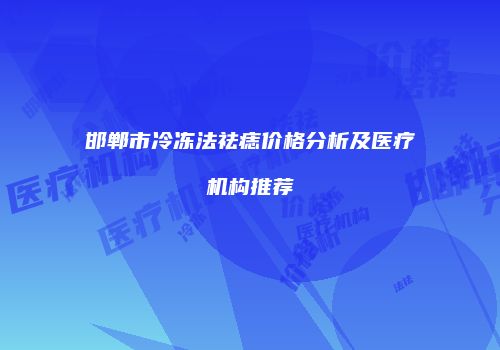 邯郸市冷冻法祛痣价格分析及医疗机构推荐