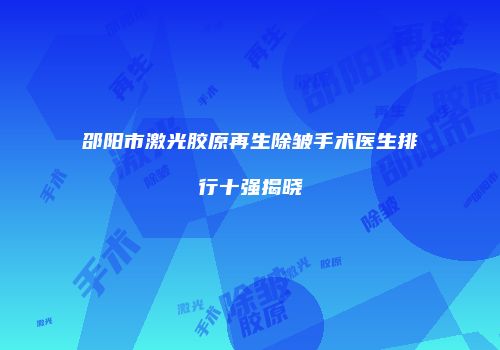 邵阳市激光胶原再生除皱手术医生排行十强揭晓