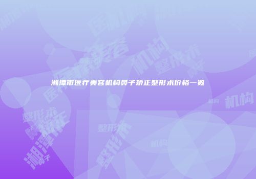 湘潭市医疗美容机构鼻子矫正整形术价格一览