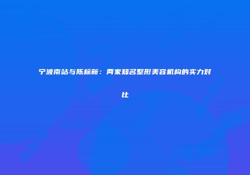 宁波南站与陈标新：两家知名整形美容机构的实力对比