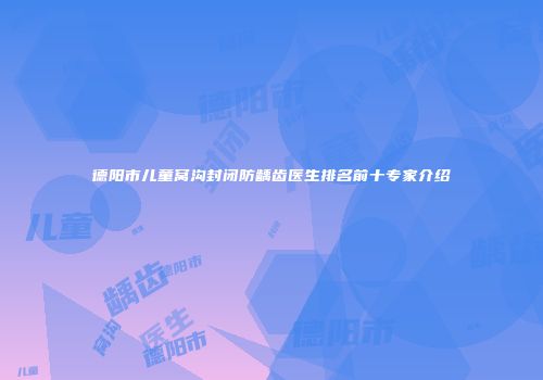 德阳市儿童窝沟封闭防龋齿医生排名前十专家介绍