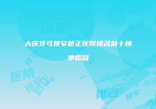 大庆牙弓狭窄矫正医院排名前十榜单揭晓
