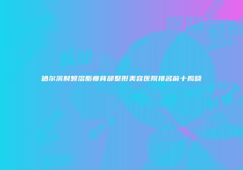 哈尔滨射频溶脂瘦背部整形美容医院排名前十揭晓