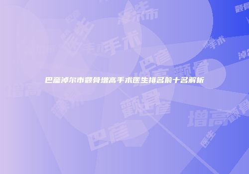 巴彦淖尔市颧骨增高手术医生排名前十名解析