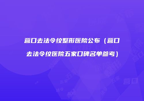 营口去法令纹整形医院公布（营口去法令纹医院五家口碑名单参考）