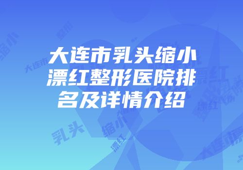 大连市乳头缩小漂红整形医院排名及详情介绍