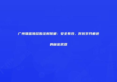 广州瑞蓝玻尿酸注射除皱：安全有效，对抗岁月痕迹的秘密武器