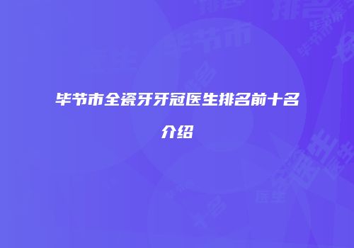 毕节市全瓷牙牙冠医生排名前十名介绍