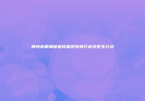 朔州市眼角留疤修复医院排行榜及医生介绍