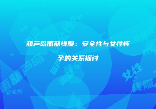 葫芦岛面部线雕：安全性与女性怀孕的关系探讨