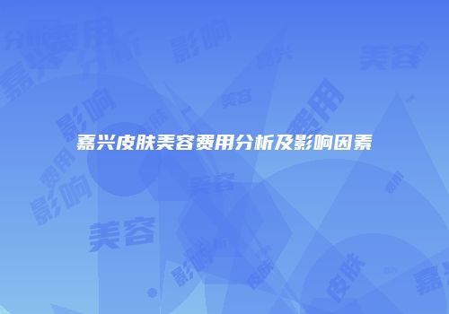 嘉兴皮肤美容费用分析及影响因素