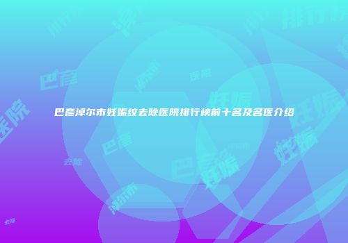 巴彦淖尔市妊娠纹去除医院排行榜前十名及名医介绍