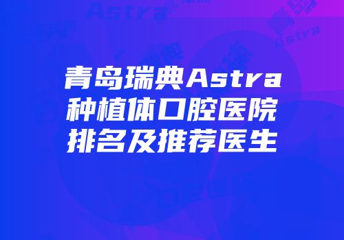 青岛瑞典Astra种植体口腔医院排名及推荐医生