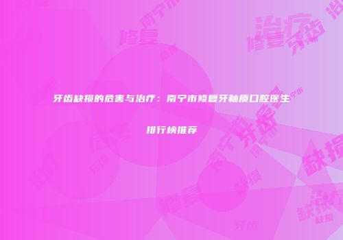 牙齿缺损的危害与治疗：南宁市修复牙釉质口腔医生排行榜推荐