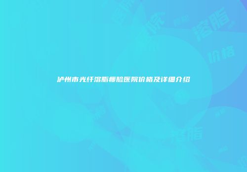 泸州市光纤溶脂瘦脸医院价格及详细介绍