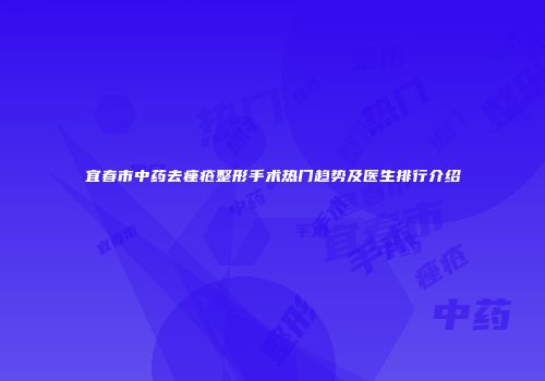 宜春市中药去痤疮整形手术热门趋势及医生排行介绍