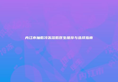 内江市抽脂冷冻溶脂医生推荐与选择指南