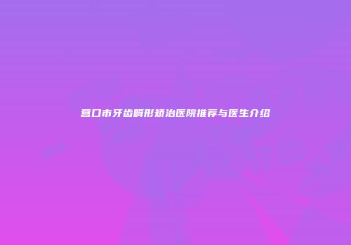 营口市牙齿畸形矫治医院推荐与医生介绍