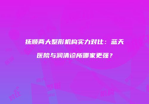 抚顺两大整形机构实力对比：蓝天医院与润清诊所哪家更强？
