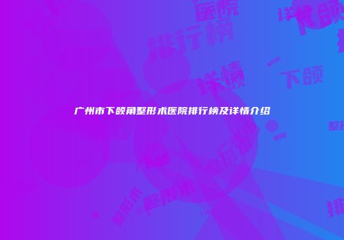 广州市下颌角整形术医院排行榜及详情介绍