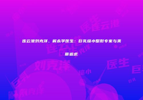 连云港刘克洋、解永学医生：巨乳缩小整形专家与美丽追求