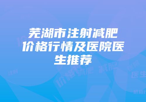 芜湖市注射减肥价格行情及医院医生推荐