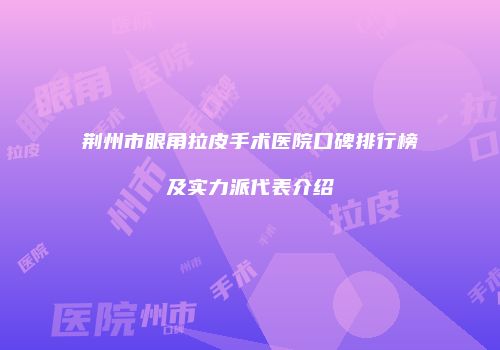 荆州市眼角拉皮手术医院口碑排行榜及实力派代表介绍