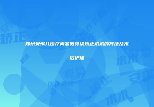 郑州安琪儿医疗美容宽鼻梁矫正术术的方法及术后护理