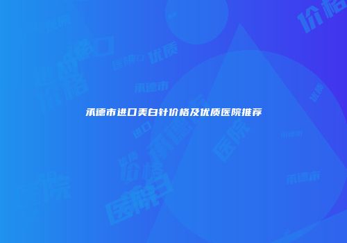 承德市进口美白针价格及优质医院推荐