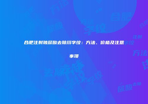 合肥注射玻尿酸去除川字纹：方法、价格及注意事项