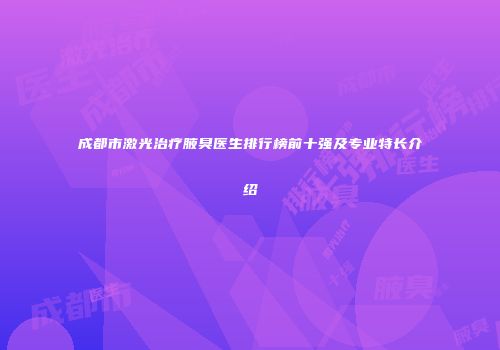 成都市激光治疗腋臭医生排行榜前十强及专业特长介绍