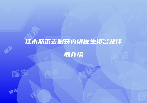 佳木斯市去眼袋内切医生排名及详细介绍