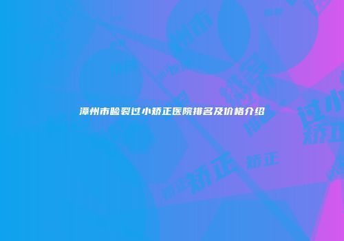 漳州市睑裂过小矫正医院排名及价格介绍