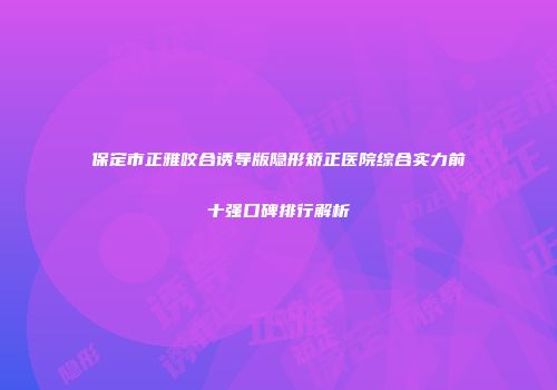 保定市正雅咬合诱导版隐形矫正医院综合实力前十强口碑排行解析