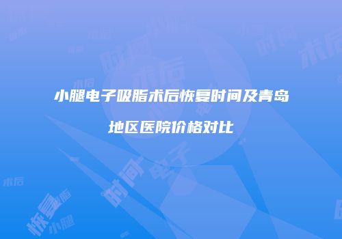 小腿电子吸脂术后恢复时间及青岛地区医院价格对比