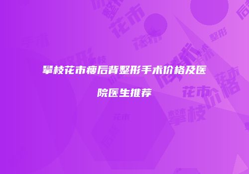攀枝花市瘦后背整形手术价格及医院医生推荐