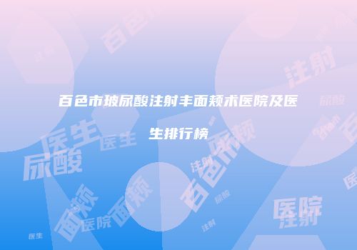 百色市玻尿酸注射丰面颊术医院及医生排行榜