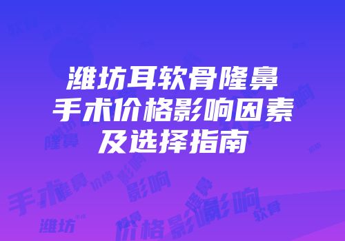潍坊耳软骨隆鼻手术价格影响因素及选择指南