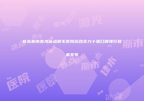 佳木斯市激光冰点脱毛医院综合实力十强口碑排行权威发布